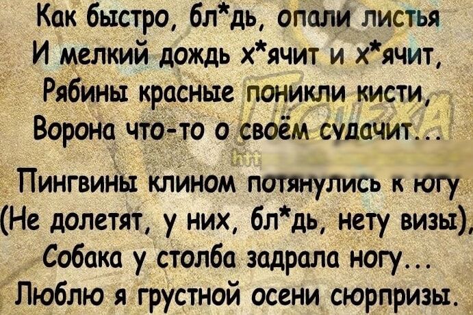 Как быстро 6лдь спали листья И мелкий дождь хячит и хячит Рябины красные поникли кисти Ворот что то о_своём судачит Пингвины клйномі потянулись к югу Не долетят у них блдь нету визы __ Собака у столба задрала ногу ГЛюблю я грустной осени сюрпризы