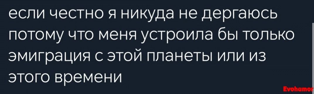 если честно Я никуда не дергаюсь ПОТОМУ ЧТО МЕНЯ УСТрОИПВ бЫ ТОПЬКО эмиграция С ЭТОЙ планеты или из ЭТОГО времени