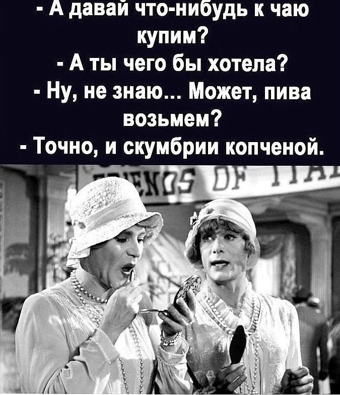 А давай что нибудь к чаю купим А ты чего бы хотела Ну не знаю Может пива возьмем Точно и скумбрии копченой