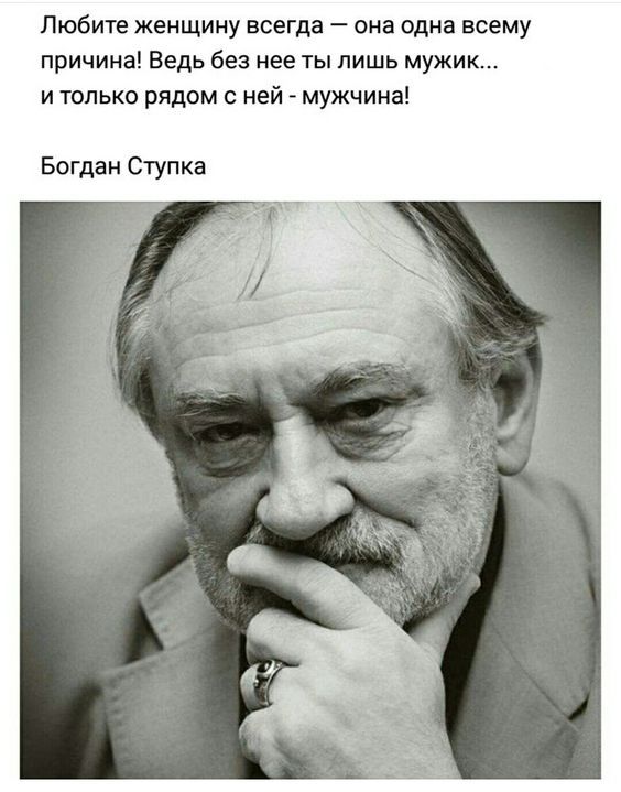 Любите женщину всегда она одна всему причина Ведь без нее ты лишь мужик и только рядом с ней мужчина Богдан Ступка