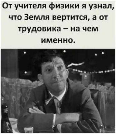 От учителя физики я узнал что Земля вертится а от трудовика на чем именно