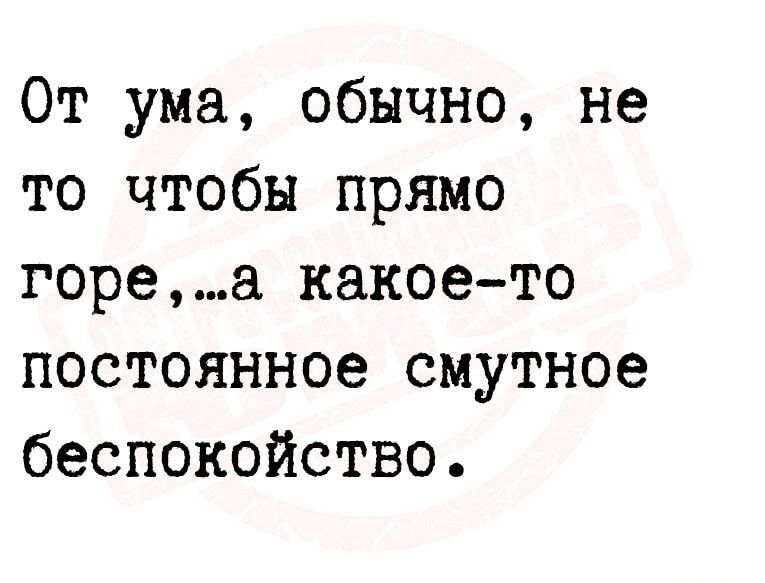 От ума обычно не то чтобы прямо гореа какоето постоянное смутное беспокойство