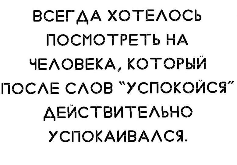 ВСЕГАА ХОТЕАОСЬ ПОСМОТРЕТЬ НА ЧЕАОВЕКА КОТОРЫЙ ПОСАЕ САОВ УСПОКОЙСЯ АЕЙСТВИТЕАЬНО УСПОКАИВААСЯ