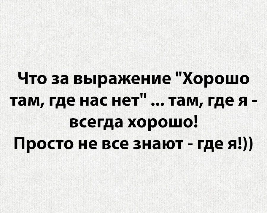 Что за выражение Хорошо там где нас нет там где я всегда хорошо Просто не все знают где я