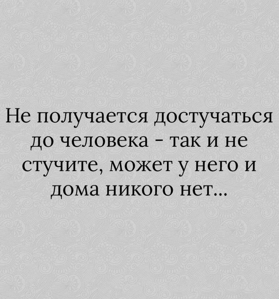 Не получается достучаться до человека так и не стучите может у него и дома никого нет