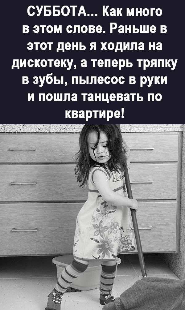 СУББОТА Как много в этом слове Раньше в этот день я ходила на дискотеку а теперь тряпку в зубы пылесос в руки и пошла танцевать по квартире