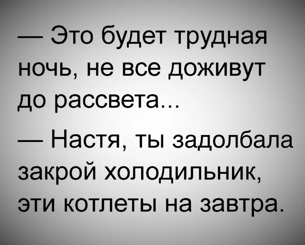 Это будет трудная ночь не все доживут до рассвета Настя ты задолбала закрой холодильник ЭТИ котлеты на завтра