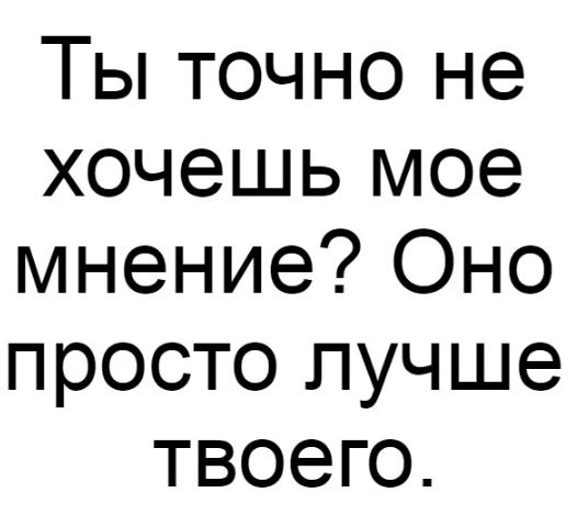 Ты точно не хочешь мое мнение Оно просто лучше твоего