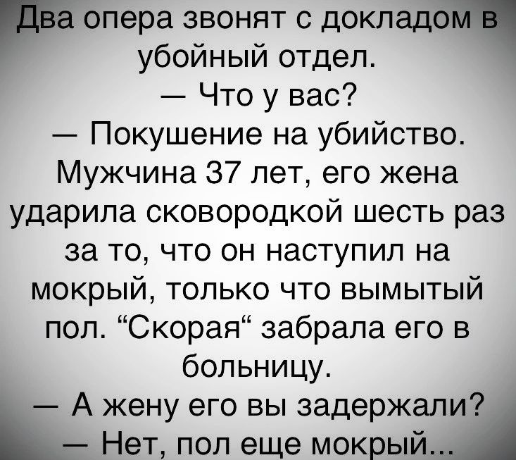 опера звонят с доклад убойный отдел Что у вас Покушение на убийство Мужчина 37 лет его жена ударила сковородкой шесть раз за то что он наступил на мокрый только что вымытый пол Скорая забрала его в больницу А жену его вы задержали Нет пол еще мокрый