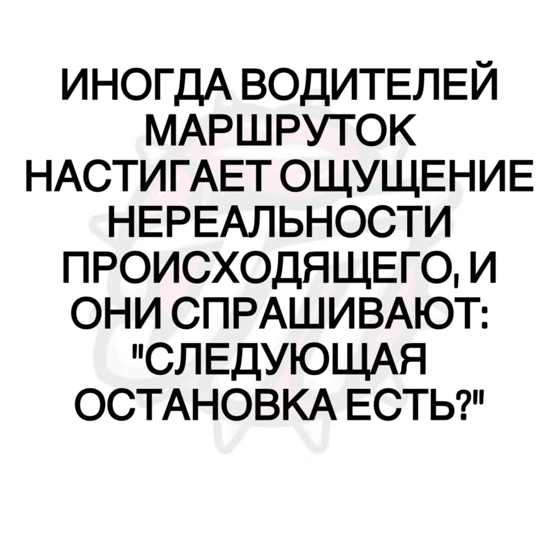 ИНОГДА ВОДИТЕЛЕЙ МАРШРУТОК НАСТИГАЕТ ОЩУЩЕНИЕ НЕРЕАЛЬНОСТИ происходящвго и они СПРАШИВАЮТ СЛЕДУЮЩАЯ ОСТАНОВКА ЕСТЬ