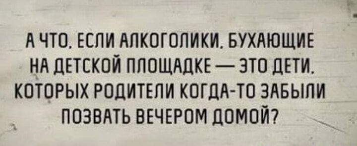 А ЧТО ЕСЛИ АПКОГОПИКИ БУХАЮЩИЕ НЛ ЦЕТЕКОЙ ПЛОЩАДКЕ ЗТО ДЕТИ КОТОРЫХ РОЛИТЕПИ КОГЦЛАТО ЗАБЫЛИ ПОЗВАТЬ ВЕЧЕРОМ ЦОМОЙ