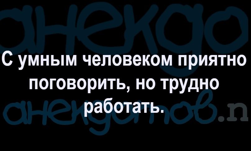 С умным человеком приятно поговорить но трудно работать