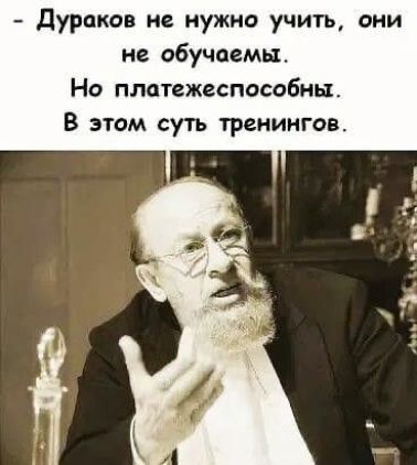 дураков не нужно учить они не обучаемы Но плотежеспособны В этом суть тренингов