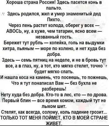 Хороша страна России Здесь пасется конь в пальто Здесь родился жил и умер знаменитый дед Пихта Через пень растет котла оберегу всех Авось ну а хуже чем ттрин ясно всем названный гость Берекет тут рубль копейка голь на вьщуики хитра пьяным море по палено и нет худа без добра здесь семь пятниц на неделе и не и брат тут все а в глаз ну а тот по мягко степи точно будет мягко спать И нашла киса на иаив