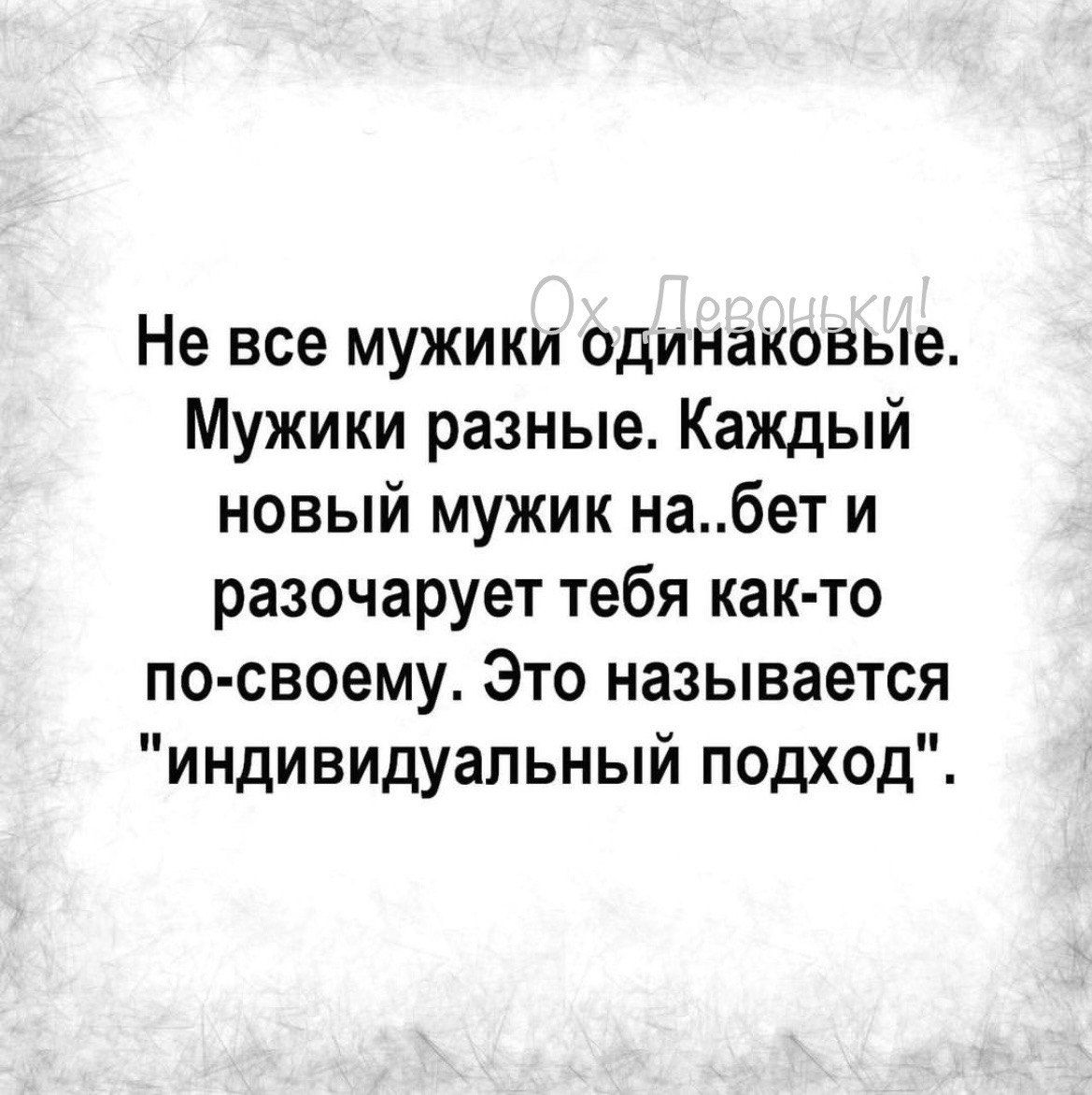 Не все мужики одинаковые Мужики разные Каждый новый мужик набет и разочарует тебя как то по своему Это называется индивидуальный подход