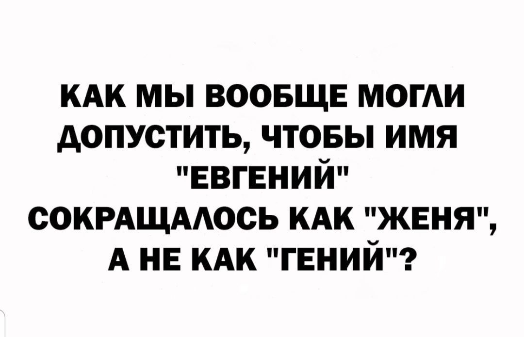 кдк мы воовщв МОГИ допустить чтовы имя ЕВГЕНИЙ СОКРАЩААОСЬ кдк женя А не кдк гений