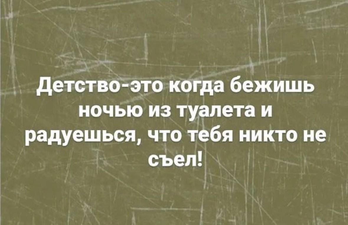 детство это когда бежишь ночью из туалета и радуешься что тебя никто не съел