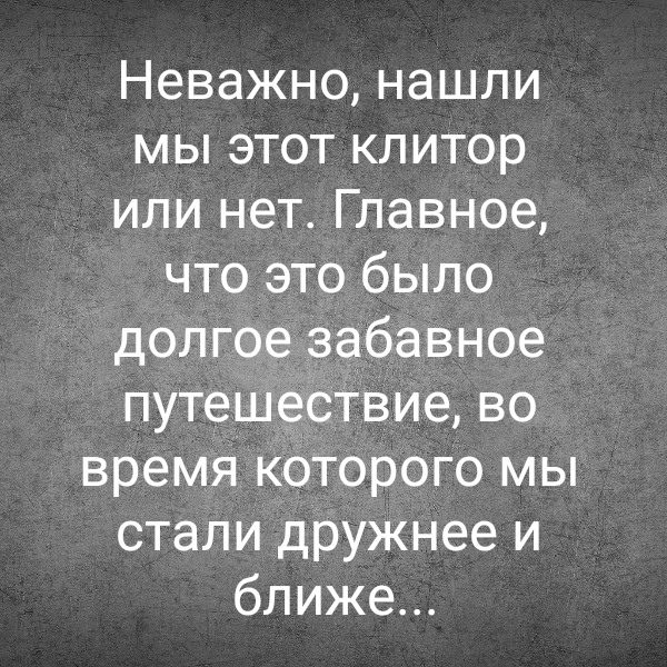 Неважно нашли мы этот клитор или нет Главное что это было долгое забавное путешествие во время которого мы стали дружнее и ближе