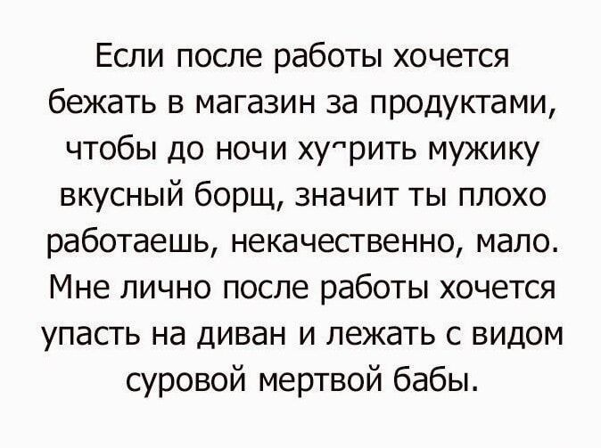 Если после работы хочется бежать в магазин за продуктами чтобы до ночи худрить мужику вкусный борщ значит ты плохо работаешь некачественно мало Мне лично после работы хочется упасгь на диван и лежать с видом суровой мертвой бабы