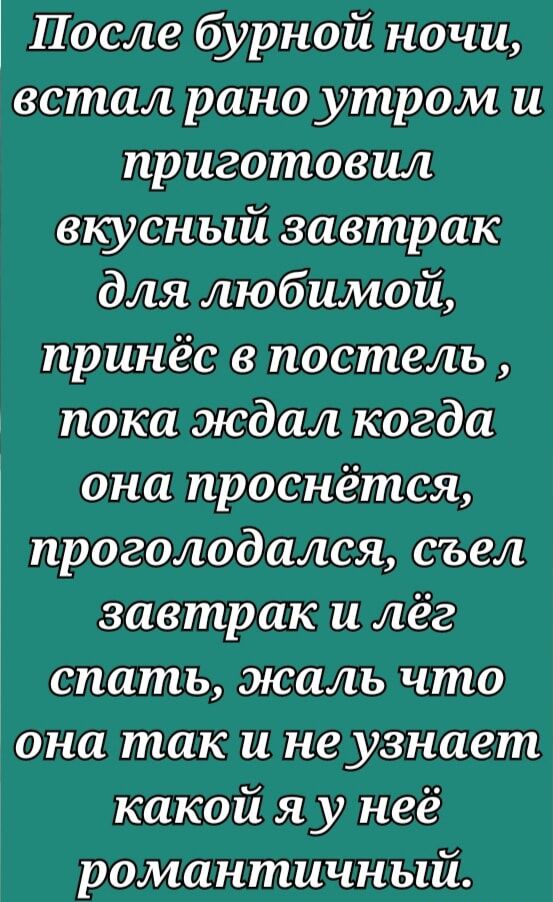 После бурной ночи встал рано утром и приготовил вкусный завтрак для любимой принёс в постель пока ждал когда она проснётся проголодался съел завтрак и лёг спать жаль что она так и не узнает какой я у неё романтичный