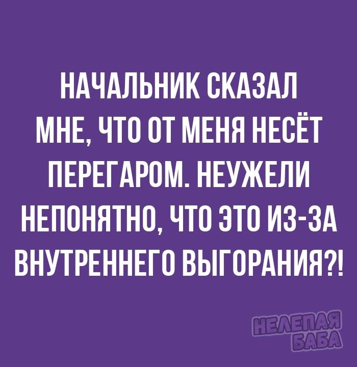 НАЧАЛЬНИК ОКАЗАЛ МНЕ ЧТО ОТ МЕНЯ НЕСЕТ ПЕРЕГАРОМ НЕУЖЕЛИ НЕПОНЯТНО ЧТО ЭТО ИЗ ЗА ВНУТРЕННЕГО ВЫГОРАНИЯ