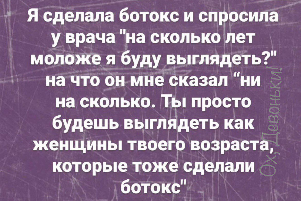 А Я сделала ботокс и спросила у врача на сколько лет моложе я буду выглядеть на что он мне сказал ни на сколько Ты просто будешь выглядеть как женщины твоего возраста которые тоже сделали ботокс