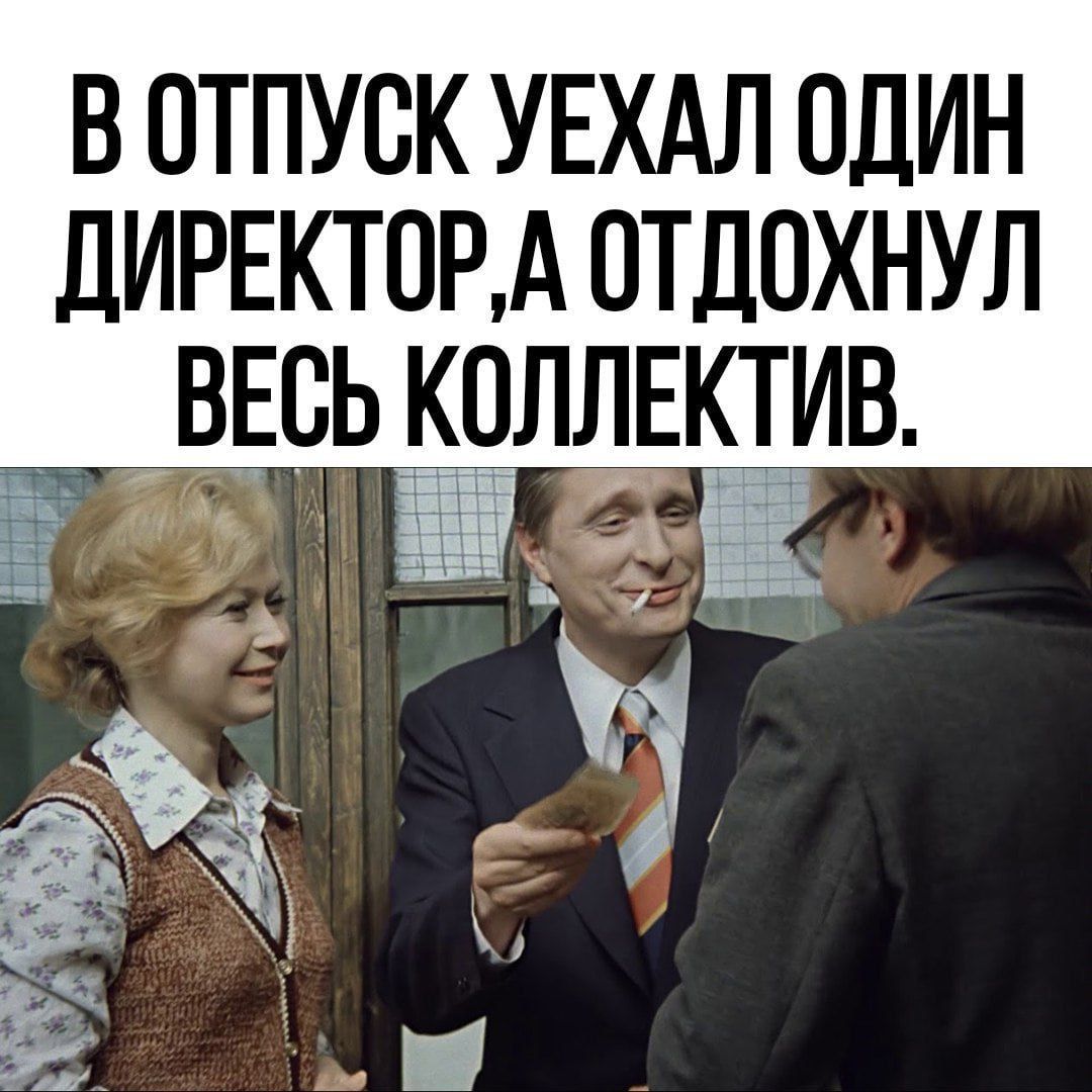В ОТПУСК УЕХАЛ ОДИН дИРЕКТОРА ПТДПХНУЛ ВЕСЬ КОЛЛЕКТИВ