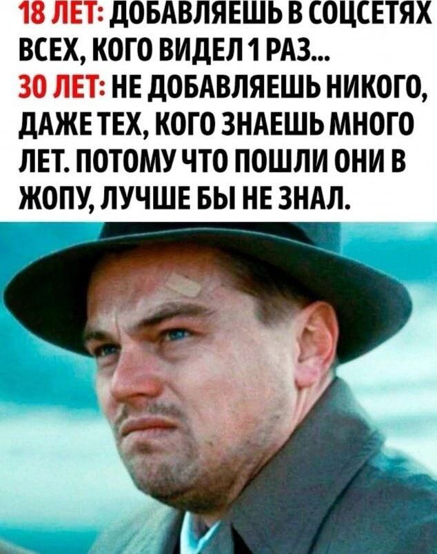 18 ЛЕТ дОБАВЛЯЕШЬ В СОЦСЕТЯХ ВСЕХ КОГО ВИДЕЛ 1 РАЗ 30 ЛЕТ НЕ дОБАВЛЯЕШЬ НИКОГО дАЖЕ ТЕХ КОГО ЗНАЕШЬ МНОГО ЛЕТ ПОТОМУ ЧТО ПОШЛИ ОНИ В ЖОПУ ЛУЧШЕ БЫ НЕ ЗНАЛ