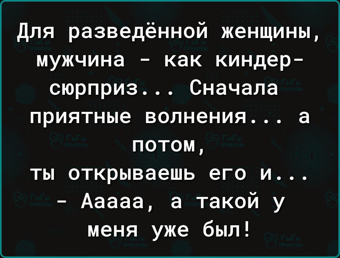 для разведённой женщины мужчина как киндер сюрприз Сначала приятные волнения а потом ты открываешь его и Ааааа а такой у меня уже был