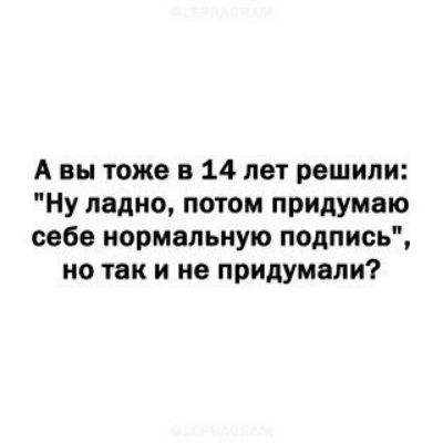А вы тоже в 14 лет решили Ну ладно потом придумаю себе нормальную подпись но так и не придумали