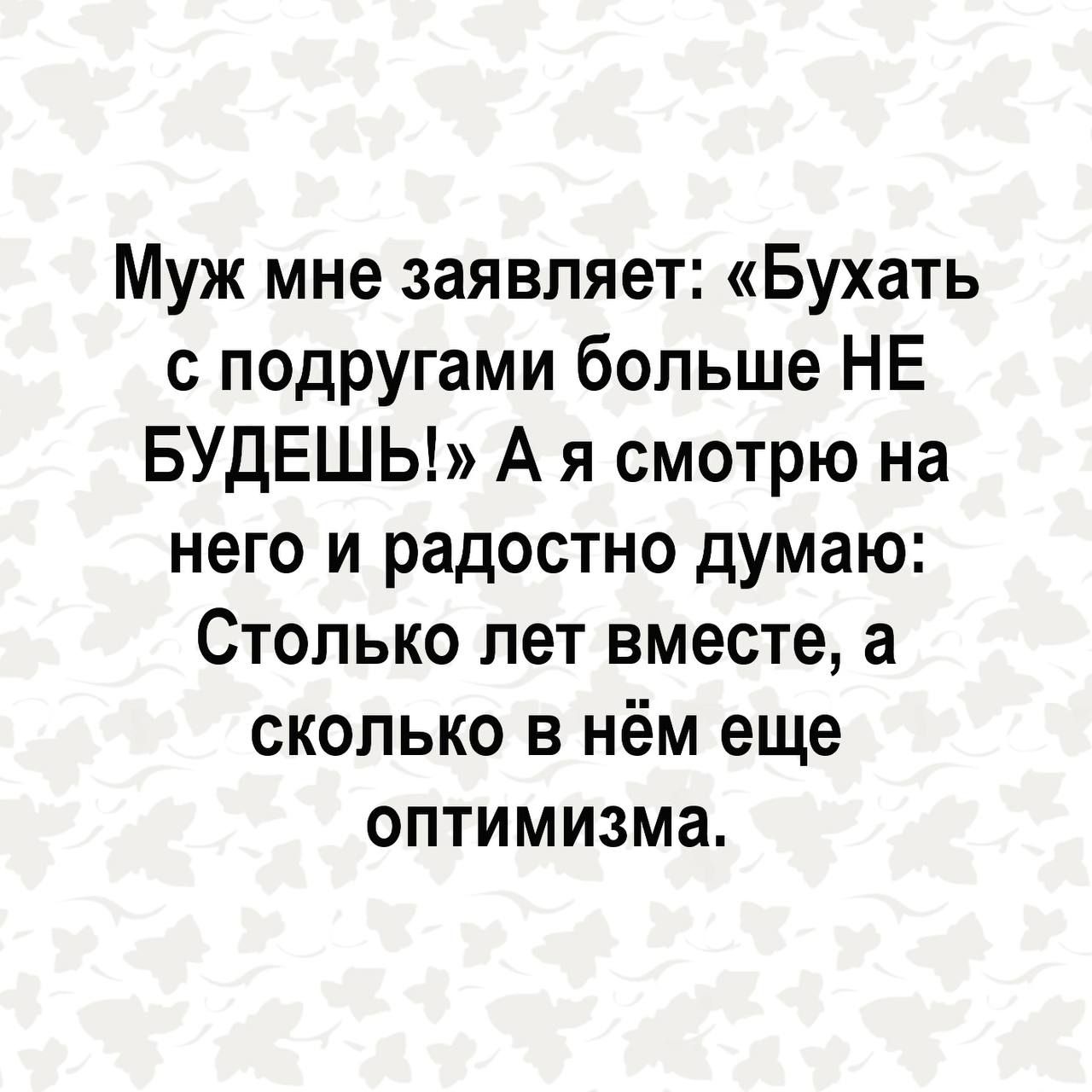 Муж мне заявляет Бухать с подругами больше НЕ БУДЕШЬ А я смотрю на него и радостно думаю Столько лет вместе а сколько в нём еще оптимизма