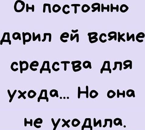 Он постоянно дарил ей Всякие средство для ухода Но оно не уходило