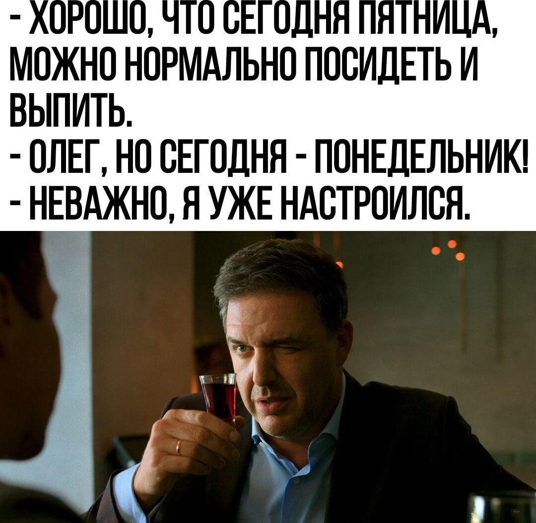 МОЖНО НОРМАЛЬНО ПОСИДЕТЬ И ВЫПИТЬ ОЛЕГ НО ВЕГПДНЯ ПОНЕДЕЛЬНИК НЕВАЖНО Я УЖЕ НАВТРОИЛСН