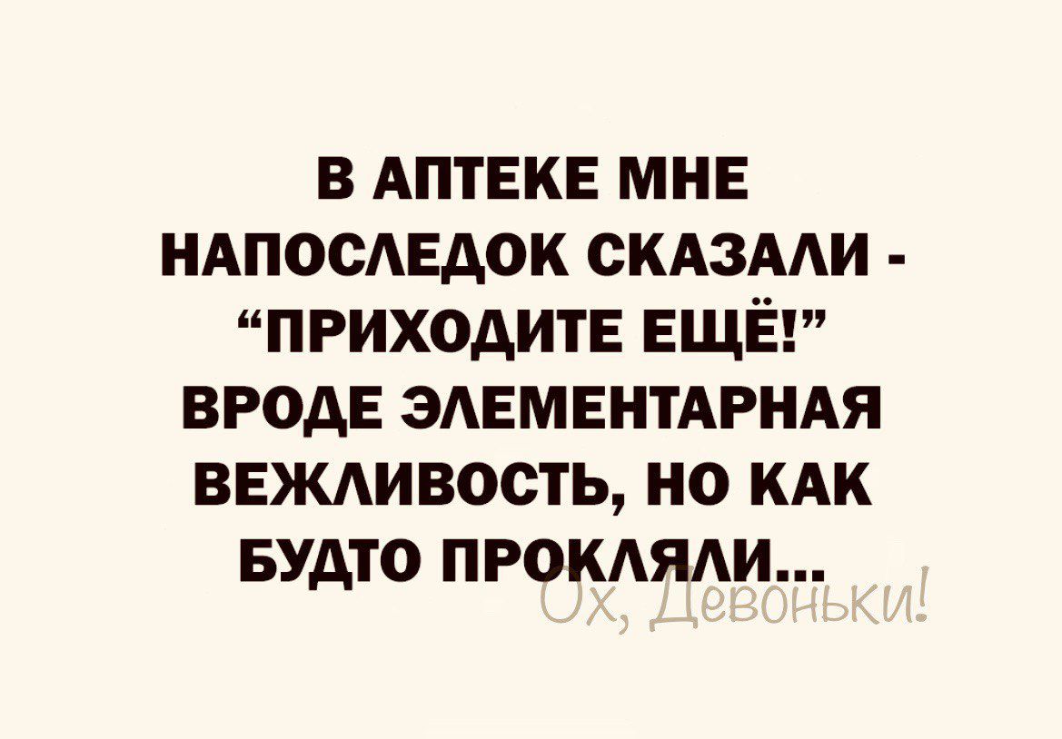 В АПТЕКЕ МНЕ НАПОСАЕАОК СКАЗААИ ПРИХОДИТЕ ЕЩЁ ВРОДЕ ЗАЕМЕНТАРНАЯ ВЕЖАИВОСТЬ 0 КАК БУАТО ПРОКАЯАИ