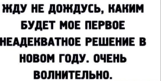 ЖДУ ИЕ дождусь КАКИМ БУДЕТ МОЕ ПЕРВОЕ НЩЕКВАТНОЕ РЕШЕНИЕ В НОВОМ ГОДУ ОЧЕНЬ ВОЛНИТЕЛЬНО