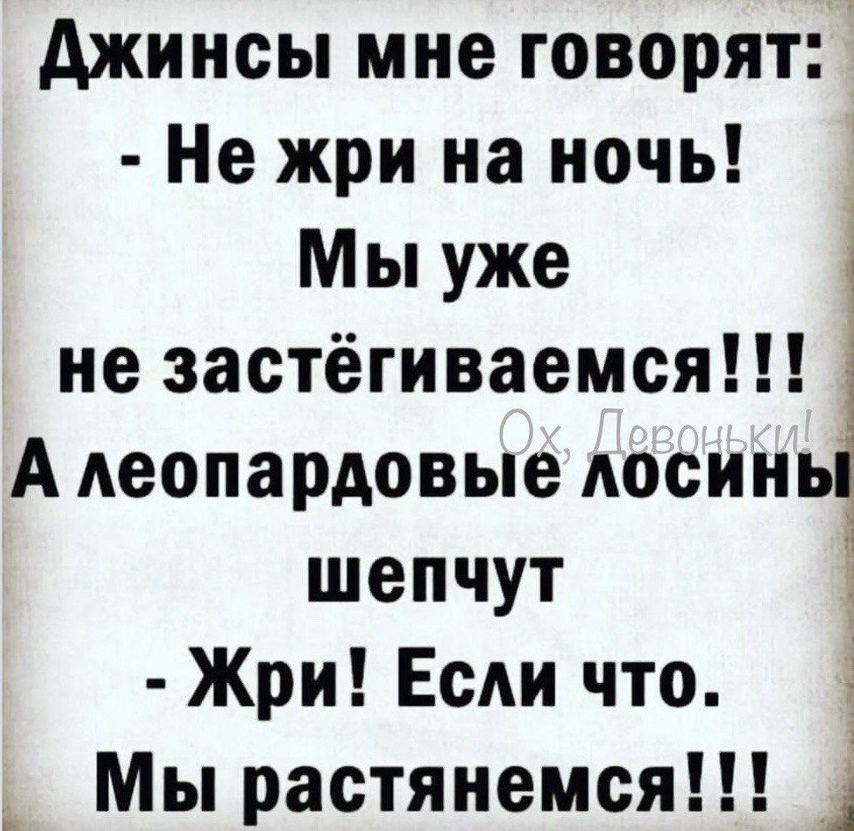 джинсы мне говорят Не жри на ночь Мы уже 1 не застёгиваемся А Аеопардовые досинь шепчут Жри Если что Мы растянемся 1 1