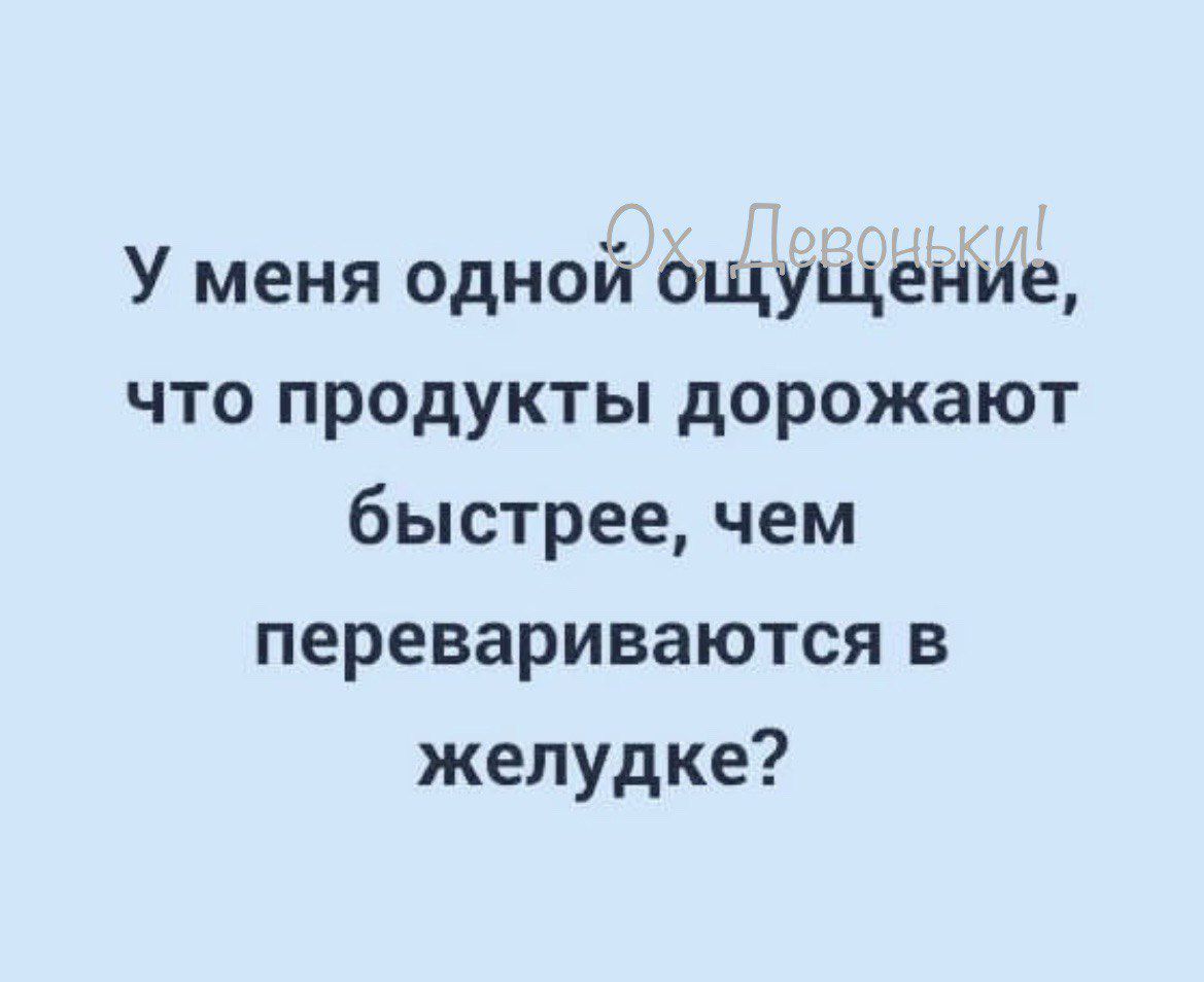 У меня одной ощущение что продукты дорожают быстрее чем перевариваются в желудке