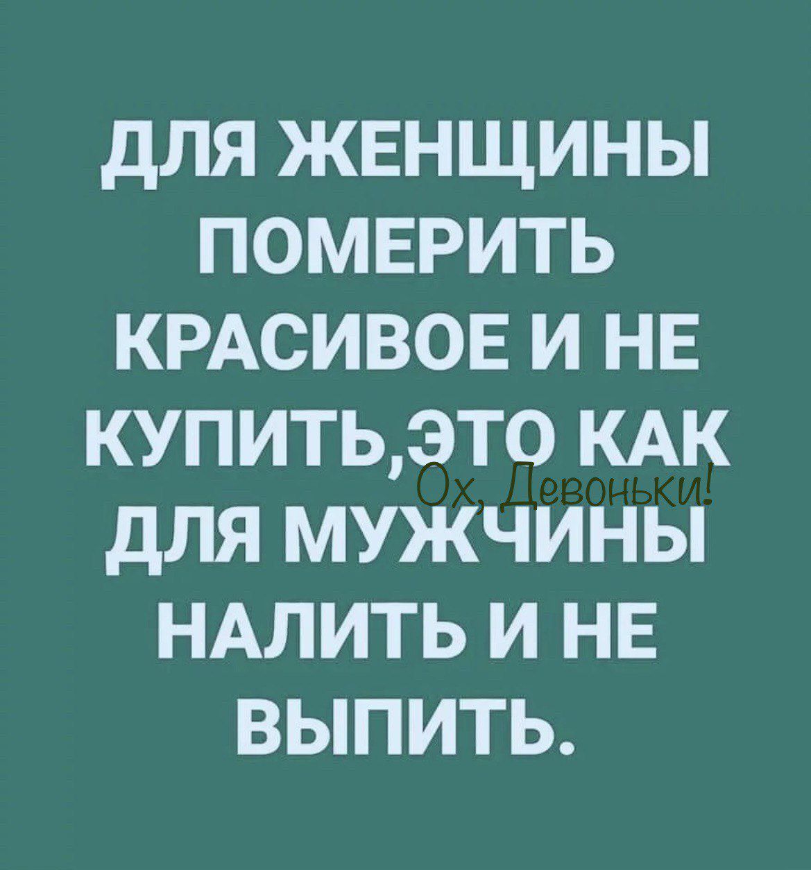 для жвнщины померить КРАСИВОЕ и НЕ купитьэто КАК для мужчины НАЛИТЬ и НЕ выпить