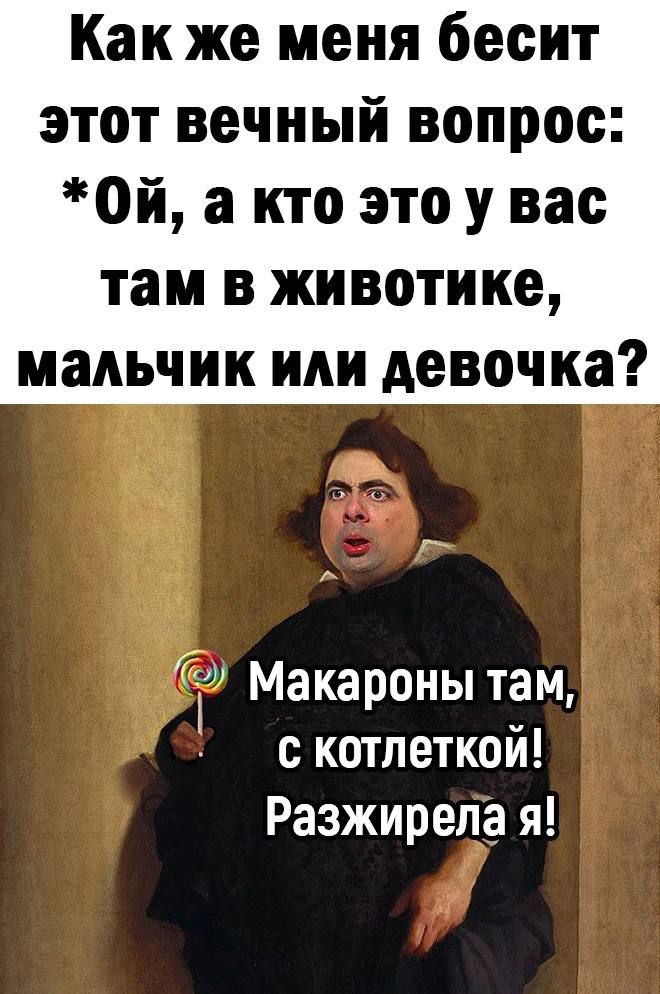 Как же меня бесит этот вечный вопрос 0й а кто это у вас там в животике мальчик или девочка Макароны там с котлеткой Разжирепа я