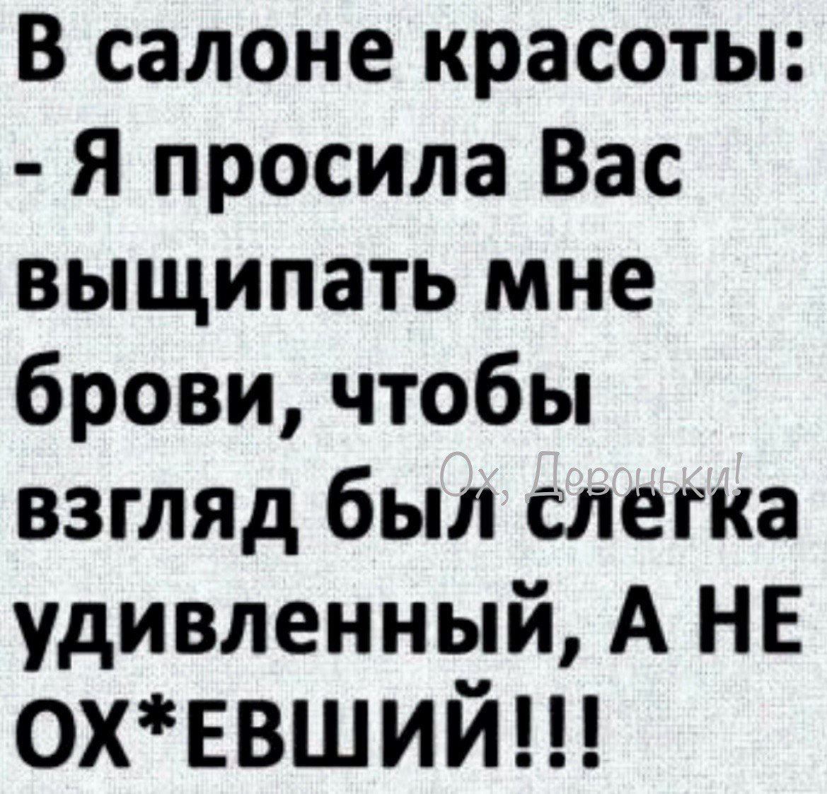 В салоне красоты Я просила Вас выщипать мне брови чтобы взгляд был слегка удивленный А НЕ охввший