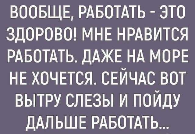 ВООБЩЕ РАБОТАТЬ ЭТО ЗДОРОВО МНЕ НРАВИТСЯ РАБОТАТЬ ДАЖЕ НА МОРЕ НЕ ХОЧЕТСЯ СЕЙЧАС ВОТ ВЫТРУ СЛЕЗЫ И ПОЙДУ ДАЛЬШЕ РАБОТАТЬ