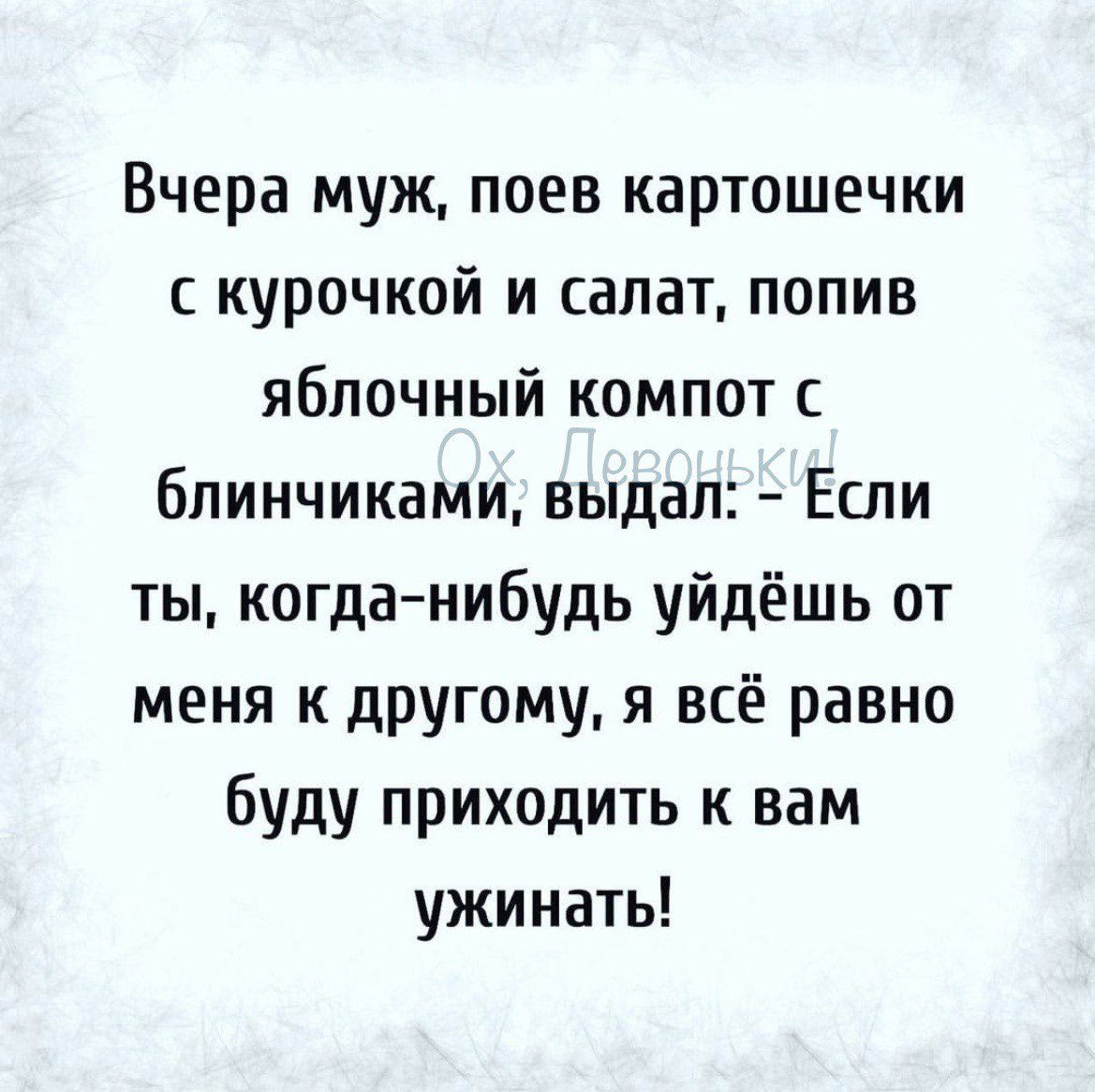Вчера муж поев картошечки курочкой и салат попив яблочный компот бпинчиками выдал Если ты когда нибудь уйдёшь от меня к другому я всё равно буду приходить к вам ужинать