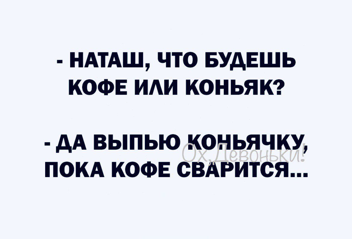 НАТАШ ЧТО БУДЕШЬ КОФЕ ИАИ КОНЬЯК дА ВЫПЬЮ КОНЬЯЧКУ ПОКА КОФЕ СВАРИТСЯ