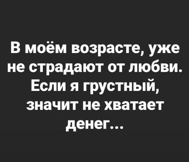 В моём возрасте уже не страдают от любви Если я грустный значит не хватает денег