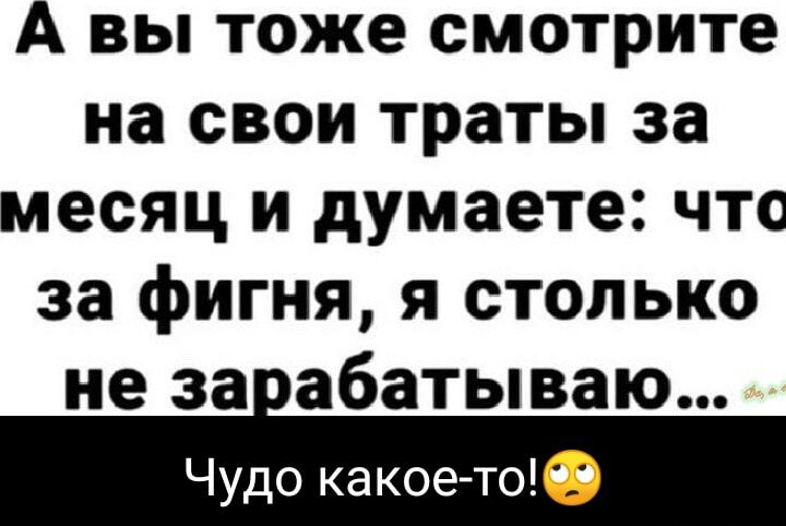 А ВЫ тоже СМОТРИТЕ на свои траты за месяц и думаете что за фигня я столько не за абатываю Чудо какое тоО