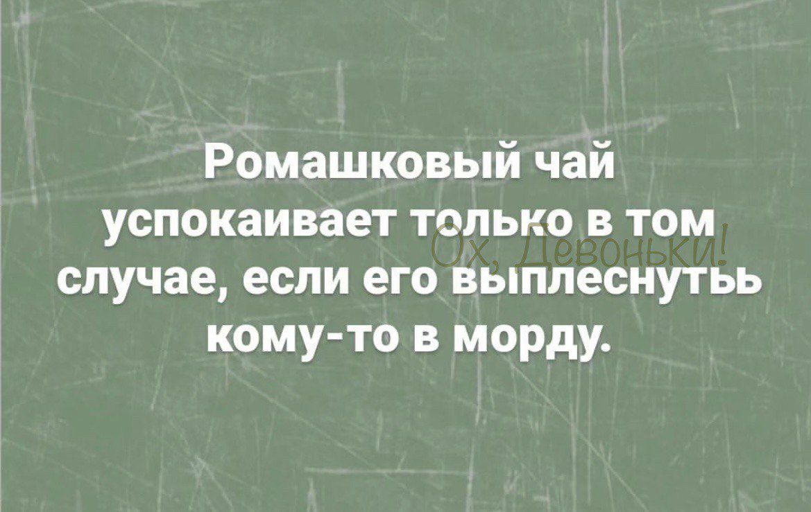 Ромашковый чай успокаивает только в том случае если его выплеснутьь кому то в морду