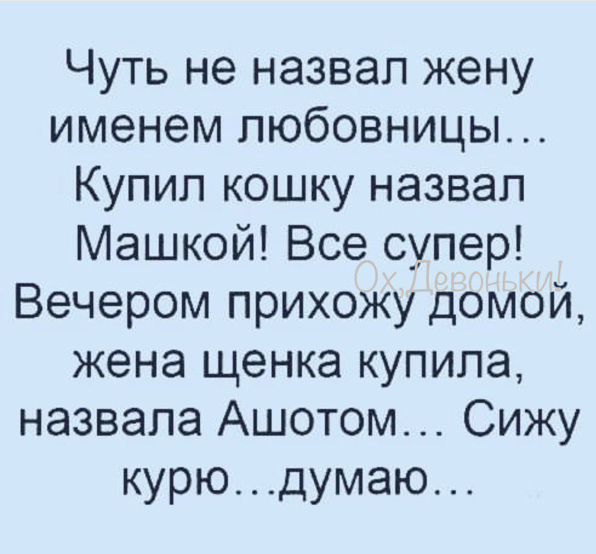 Чуть не назвал жену именем любовницы Купил кошку назвал Машкой Все супер Вечером прихожу домой жена щенка купила назвала Ашотом Сижу курюдумаю