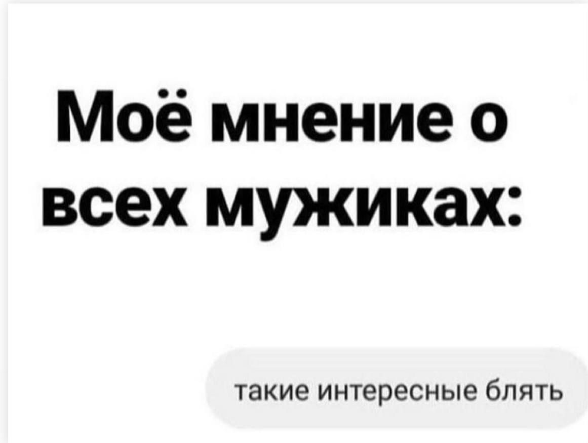 Моё мнение о всех мужиках такие ИНТЕРЕСНЫЕ 6ПЯТЬ