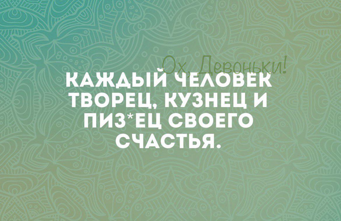 кдждый чмоввк творец кузнец и ПИЗЕЦ своего СЧАСТЬЯ