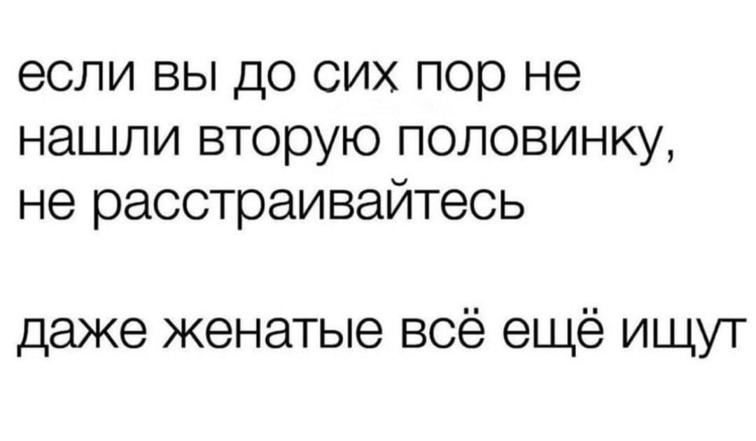 если вы до сих пор не нашли вторую половинку не расстраивайтесь даже женатые всё ещё ищут